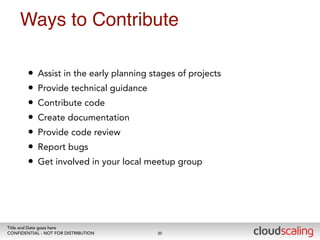 Ways to Contribute 
• Assist in the early planning stages of projects 
• Provide technical guidance 
• Contribute code 
• Create documentation 
• Provide code review 
• Report bugs 
• Get involved in your local meetup group 
Title and Date goes here 
CONFIDENTIAL - NOT FOR DISTRIBUTION 
20 
 