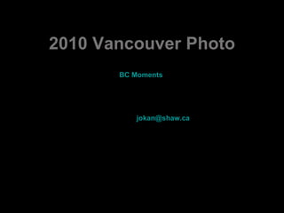 2010 Vancouver Photo BC  Moments   Beautiful pictures of Vancouver Photos: http://www.2010vancouverphotos.com/   Peter Jokan   [email_address]   This is, where the next Winter-Olympics are going to be held (Lindas fotos de Vancouver- Canada onde serão os jogos Olimpicos no inverno de  2010).   Gratefulness to Peter Jokan  