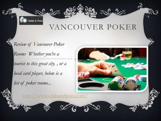VANCOUVER POKER
Review of Vancouver Poker
Rooms Whether you’re a
tourist to this great city. , or a
local card player, below is a
list of poker rooms...
http://www.oddsandpots.com/
 