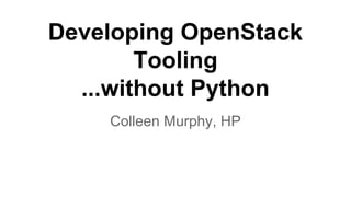Developing OpenStack
Tooling
...without Python
Colleen Murphy, HP
 