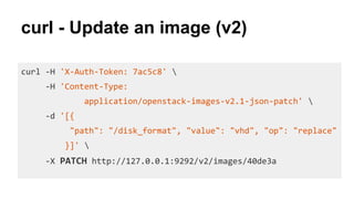 curl - Update an image (v2)
curl -H 'X-Auth-Token: 7ac5c8' 
-H 'Content-Type:
application/openstack-images-v2.1-json-patch' 
-d '[{
"path": "/disk_format", "value": "vhd", "op": "replace"
}]' 
-X PATCH http://127.0.0.1:9292/v2/images/40de3a
 