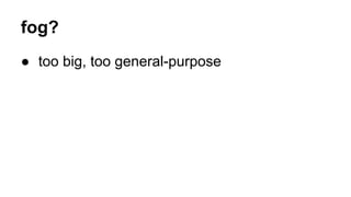 fog?
● too big, too general-purpose
 