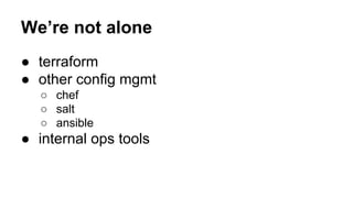 We’re not alone
● terraform
● other config mgmt
○ chef
○ salt
○ ansible
● internal ops tools
 