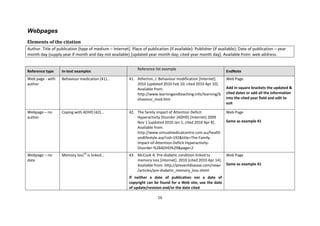 16 
Webpages 
Elements of the citation 
Author. Title of publication [type of medium – Internet]. Place of publication (if available): Publisher (if available); Date of publication – year month day (supply year if month and day not available) [updated year month day; cited year month day]. Available from: web address. 
Reference type In-text examples Reference list example EndNote 
Web page - with author 
Behaviour medication (41)... 
41. Atherton, J. Behaviour modification [Internet]. 2010 [updated 2010 Feb 10; cited 2010 Apr 10]. Available from: 
http://www.learningandteaching.info/learning/behaviour_mod.htm 
Web Page 
Add in square brackets the updated & cited dates or add all the information into the cited year field and edit to suit 
Webpage – no author 
Coping with ADHD (42)... 
42. The family impact of Attention Deficit Hyperactivity Disorder (ADHD) [Internet] 2009 Nov 1 [updated 2010 Jan 1; cited 2010 Apr 8]. Available from: http://www.virtualmedicalcentre.com.au/healthandlifestyle.asp?sid=192&title=The-Family- Impact-of-Attention-Deficit-Hyperactivity- Disorder-%28ADHD%29&page=2 
Web Page 
Same as example 41 
Webpage – no date 
Memory loss43 is linked... 
43. McCook A. Pre-diabetic condition linked to memory loss [internet]. 2010 [cited 2010 Apr 14]. Available from: http://preventdisease.com/news /articles/pre-diabetic_memory_loss.shtml 
If neither a date of publication nor a date of copyright can be found for a Web site, use the date of update/revision and/or the date cited 
Web Page 
Same as example 41  