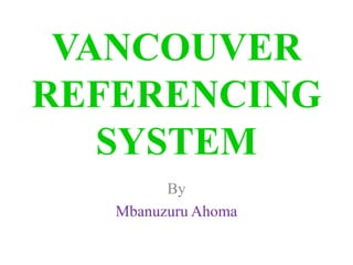 VANCOUVER
REFERENCING
SYSTEM
By
Mbanuzuru Ahoma
 