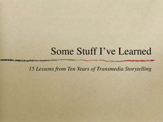 Some Stuff I’ve Learned
15 Lessons from Ten Years of Transmedia Storytelling
 