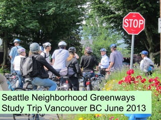 Seattle Neighborhood Greenways
Study Trip Vancouver BC June 2013
 