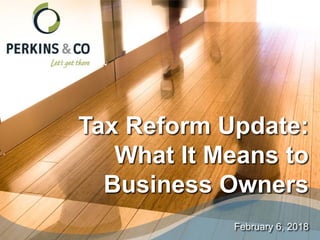 Tax Reform Update:
What It Means to
Business Owners
February 6, 2018
 