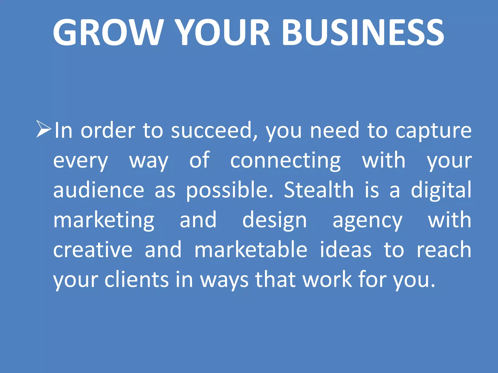 GROW YOUR BUSINESS
In order to succeed, you need to capture
every way of connecting with your
audience as possible. Stealth is a digital
marketing and design agency with
creative and marketable ideas to reach
your clients in ways that work for you.
 