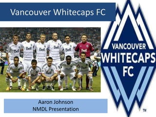 Vancouver Whitecaps FC




      Aaron Johnson
     NMDL Presentation
 