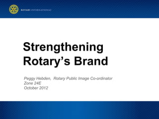 Strengthening
Rotary’s Brand
Peggy Hebden, Rotary Public Image Co-ordinator
Zone 24E
October 2012
 