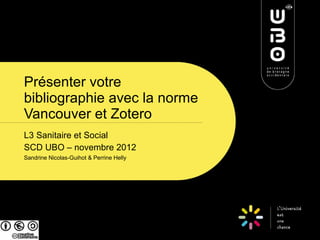 Présenter votre
bibliographie avec la norme
Vancouver et Zotero
L3 Sanitaire et Social
SCD UBO – novembre 2012
Sandrine Nicolas-Guihot & Perrine Helly
 