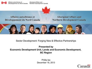Sector Development: Forging New & Effective Partnerships
Presented by
Economic Development Unit, Lands and Economic Development,
BC Region
Phillip lee
December 18, 2013

 