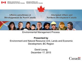 Environmental Management Process
Presented by
Environment and Natural Resource Unit, Lands and Economic
Development, BC Region
David Leung
December 17, 2013

 