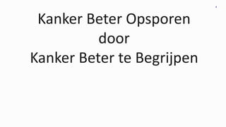 4
Kanker Beter Opsporen
door
Kanker Beter te Begrijpen
 