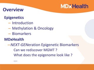 Overview
Epigenetics
– Introduction
– Methylation & Oncology
– Biomarkers
MDxHealth
–NEXT-GENeration Epigenetic Biomarkers
Can we rediscover MGMT ?
What does the epigenome look like ?
….
 
