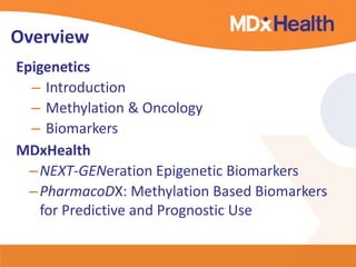 Overview
Epigenetics
– Introduction
– Methylation & Oncology
– Biomarkers
MDxHealth
–NEXT-GENeration Epigenetic Biomarkers
–PharmacoDX: Methylation Based Biomarkers
for Predictive and Prognostic Use
 
