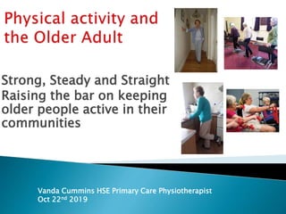 Strong, Steady and Straight
Raising the bar on keeping
older people active in their
communities
Vanda Cummins HSE Primary Care Physiotherapist
Oct 22nd 2019
 