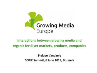 Interactions between growing media and
organic fertiliser markets, products, companies
Stefaan Vandaele
SOFIE Summit, 6 June 2019, Brussels
 