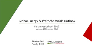 Indian Petrochem 2019
Mumbai, 14 November 2019
Vandana Hari
Founder & CEO
Global Energy & Petrochemicals Outlook
 