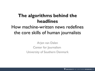 The algorithms behind the
headlines
How machine-written news redefines
the core skills of human journalists
Arjen van Dalen
Center for Journalism
University of Southern Denmark
 