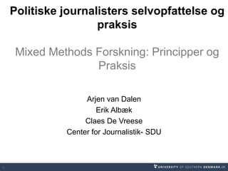 Politiske journalisters selvopfattelse og 
praksis 
Mixed Methods Forskning: Principper og 
Praksis 
Arjen van Dalen 
Erik Albæk 
Claes De Vreese 
Center for Journalistik- SDU 
1 
 