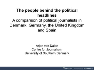 The people behind the political
headlines
A comparison of political journalists in
Denmark, Germany, the United Kingdom
and Spain
Arjen van Dalen
Centre for Journalism,
University of Southern Denmark
 