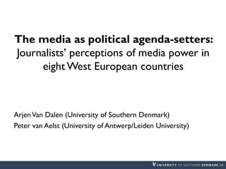 The media as political agenda-setters:
Journalists’ perceptions of media power in
eight West European countries
ArjenVan Dalen (University of Southern Denmark)
Peter van Aelst (University of Antwerp/Leiden University)
 