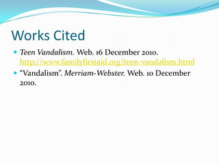 Works CitedTeen Vandalism. Web. 16 December 2010. http://www.familyfirstaid.org/teen-vandalism.html “Vandalism”. Merriam-Webster. Web. 10 December 2010. 