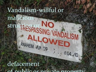Vandalism-willful or malicious        		                    struction ordefacement of public or private property -
