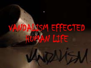 •




VANDALISM EFFECTED
    HUMAN LIFE
 