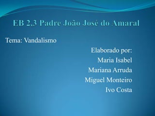 Tema: Vandalismo
                    Elaborado por:
                      Maria Isabel
                    Mariana Arruda
                   Miguel Monteiro
                         Ivo Costa
 
