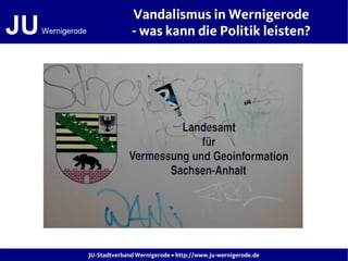 Vandalismus in Wernigerode
JU   Wernigerode                 - was kann die Politik leisten?




                   JU-Stadtverband Wernigerode • http://www.ju-wernigerode.de
 