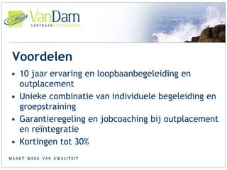 10 jaar ervaring en loopbaanbegeleiding en outplacement Unieke combinatie van individuele begeleiding en groepstraining Garantieregeling en jobcoaching bij outplacement en reïntegratie Kortingen tot 30% Voordelen 