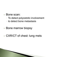    Bone scan:
    ◦ To detect polyostotic involvement
    ◦ to detect bone metastasis

   Bone marrow biopsy

   CXR/CT of chest: lung mets
 