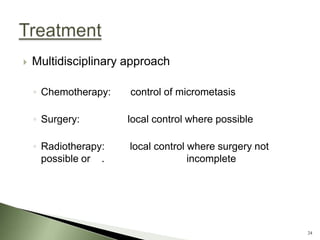    Multidisciplinary approach

    ◦ Chemotherapy:   control of micrometasis

    ◦ Surgery:        local control where possible

    ◦ Radiotherapy:   local control where surgery not
      possible or .                 incomplete




                                                        24
 