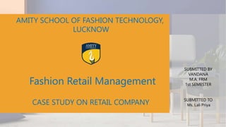 CASE STUDY ON RETAIL COMPANY
SUBMITTED BY
VANDANA
M.A. FRM
1st SEMESTER
AMITY SCHOOL OF FASHION TECHNOLOGY,
LUCKNOW
Fashion Retail Management
SUBMITTED TO
Ms. Lali Priya
 