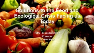 Solutions to the Food and
Ecological Crisis Facing us
Today
TEDx - Dr Vandana Shiva
Presenter
Dr. Noor Nigar
 