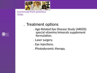 (continued from previous
slide)
. Treatment options
. Age-Related Eye Disease Study (AREDS)
special vitamins/minerals supplement
formulation.
. Laser surgery.
. Eye injections.
. Photodynamic therapy.
 