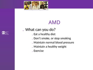 AMD
. What can you do?
. Eat a healthy diet
. Don’t smoke, or stop smoking
. Maintain normal blood pressure
. Maintain a healthy weight
. Exercise
 