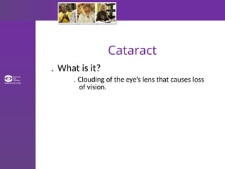 Cataract
. What is it?
. Clouding of the eye’s lens that causes loss
of vision.
 