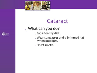 Cataract
. What can you do?
. Eat a healthy diet.
. Wear sunglasses and a brimmed hat
when outdoors.
. Don’t smoke.
 