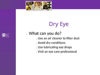 Dry Eye
. What can you do?
. Use an air cleaner to filter dust
. Avoid dry conditions
. Use lubricating eye drops
. Visit an eye care professional
 