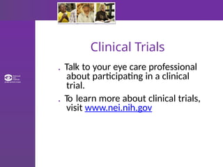 Clinical Trials
. Talk to your eye care professional
about participating in a clinical
trial.
. To learn more about clinical trials,
visit www.nei.nih.gov
 
