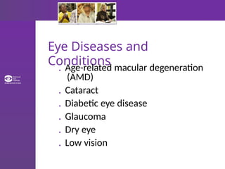 Eye Diseases and
Conditions
. Age-related macular degeneration
(AMD)
. Cataract
. Diabetic eye disease
. Glaucoma
. Dry eye
. Low vision
 
