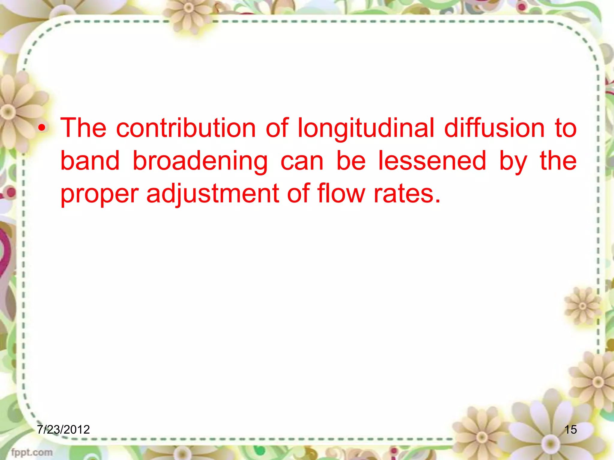• The contribution of longitudinal diffusion to
  band broadening can be lessened by the
  proper adjustment of flow rates.




7/23/2012                                    15
 