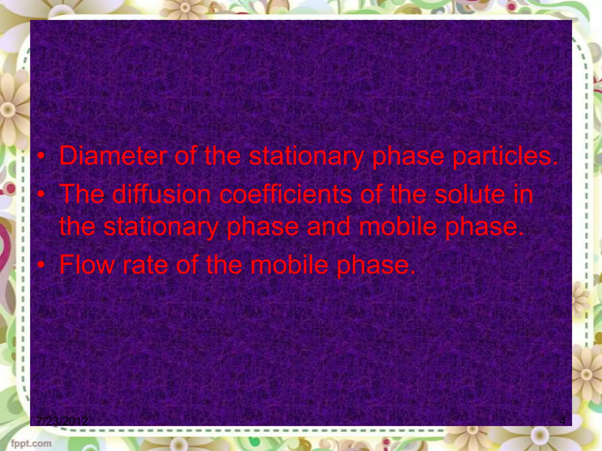 • Diameter of the stationary phase particles.
• The diffusion coefficients of the solute in
  the stationary phase and mobile phase.
• Flow rate of the mobile phase.




7/23/2012                                       4
 