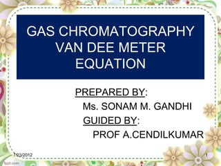 GAS CHROMATOGRAPHY
         VAN DEE METER
            EQUATION

            PREPARED BY:
             Ms. SONAM M. GANDHI
             GUIDED BY:
               PROF A.CENDILKUMAR
7/23/2012                           1
 