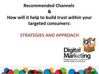 Recommended Channels
&
How will it help to build trust within your
targeted consumers:
STRATEGIES AND APPROACH
 