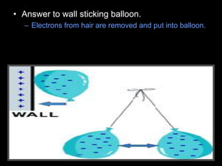 • Answer to wall sticking balloon.
– Electrons from hair are removed and put into balloon.
 